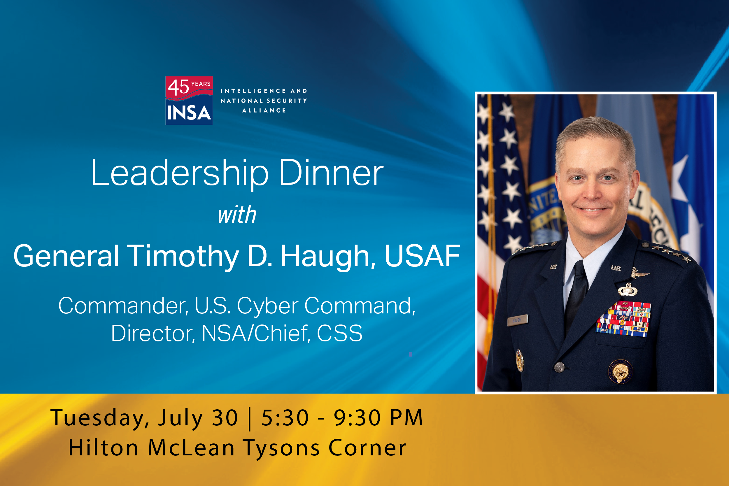 INSA is hosting a Leadership Dinner with General Timothy D. Haugh, USAF, Commander, CYBERCOM, Director, NSA/Chief, CSS